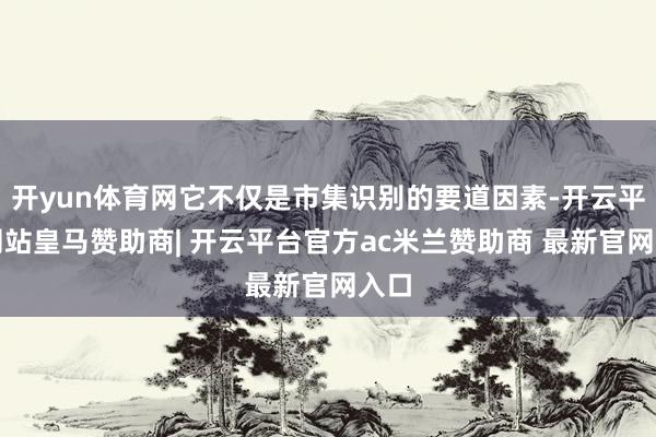 开yun体育网它不仅是市集识别的要道因素-开云平台网站皇马赞助商| 开云平台官方ac米兰赞助商 最新官网入口