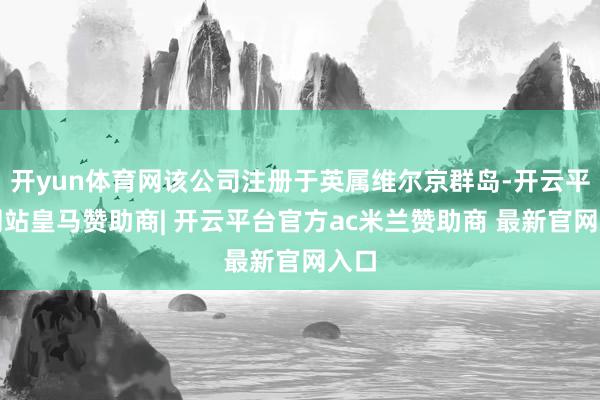 开yun体育网该公司注册于英属维尔京群岛-开云平台网站皇马赞助商| 开云平台官方ac米兰赞助商 最新官网入口