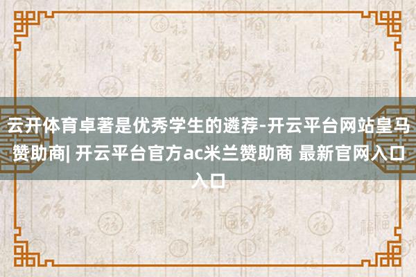 云开体育卓著是优秀学生的遴荐-开云平台网站皇马赞助商| 开云平台官方ac米兰赞助商 最新官网入口