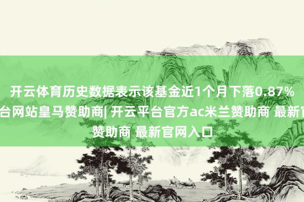 开云体育历史数据表示该基金近1个月下落0.87%-开云平台网站皇马赞助商| 开云平台官方ac米兰赞助商 最新官网入口