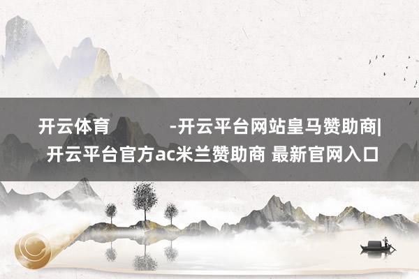 开云体育            -开云平台网站皇马赞助商| 开云平台官方ac米兰赞助商 最新官网入口