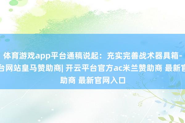 体育游戏app平台通稿说起：充实完善战术器具箱-开云平台网站皇马赞助商| 开云平台官方ac米兰赞助商 最新官网入口