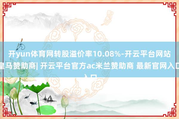 开yun体育网转股溢价率10.08%-开云平台网站皇马赞助商| 开云平台官方ac米兰赞助商 最新官网入口