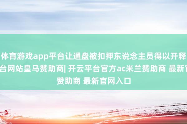 体育游戏app平台让通盘被扣押东说念主员得以开释-开云平台网站皇马赞助商| 开云平台官方ac米兰赞助商 最新官网入口