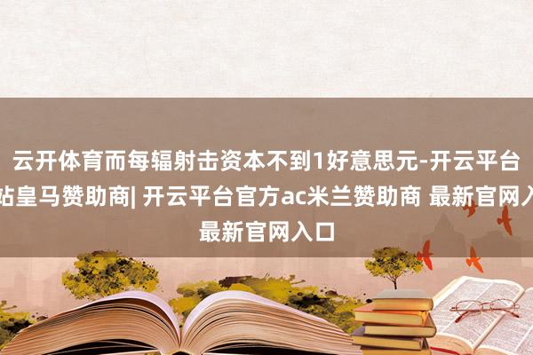 云开体育而每辐射击资本不到1好意思元-开云平台网站皇马赞助商| 开云平台官方ac米兰赞助商 最新官网入口