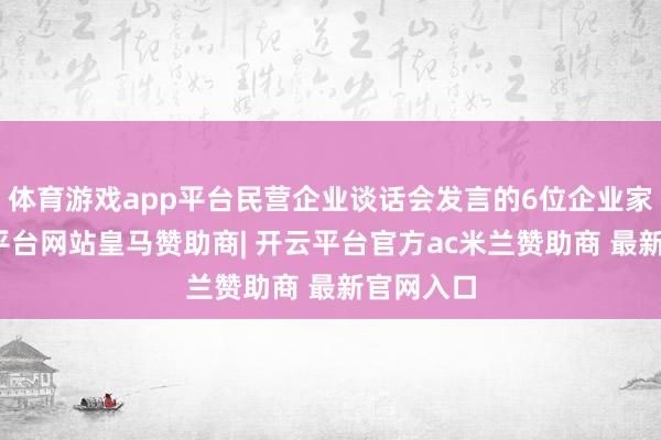 体育游戏app平台民营企业谈话会发言的6位企业家中-开云平台网站皇马赞助商| 开云平台官方ac米兰赞助商 最新官网入口