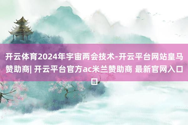 开云体育2024年宇宙两会技术-开云平台网站皇马赞助商| 开云平台官方ac米兰赞助商 最新官网入口