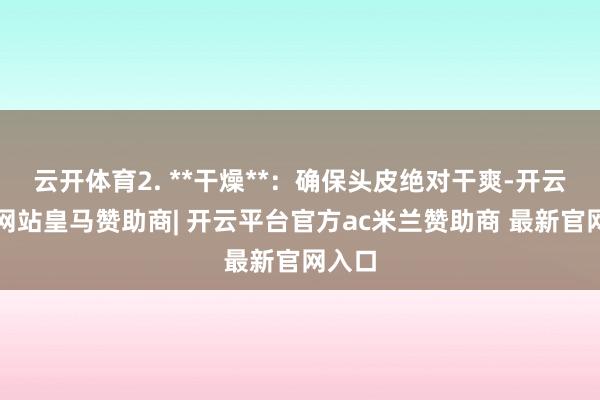 云开体育2. **干燥**：确保头皮绝对干爽-开云平台网站皇马赞助商| 开云平台官方ac米兰赞助商 最新官网入口