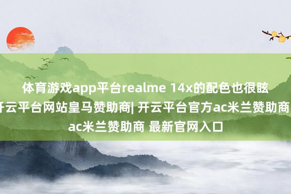 体育游戏app平台realme 14x的配色也很眩惑东说念主-开云平台网站皇马赞助商| 开云平台官方ac米兰赞助商 最新官网入口