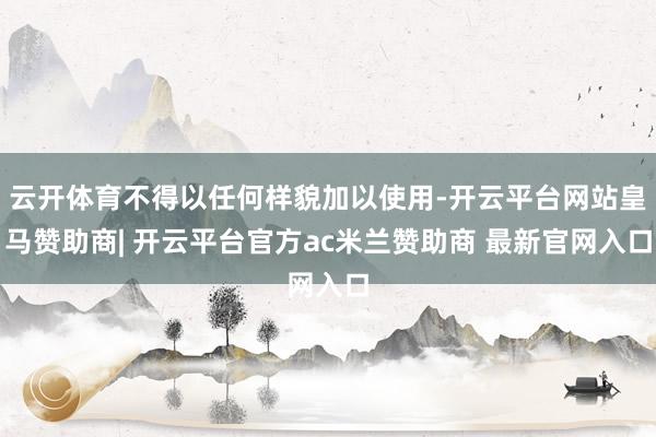 云开体育不得以任何样貌加以使用-开云平台网站皇马赞助商| 开云平台官方ac米兰赞助商 最新官网入口
