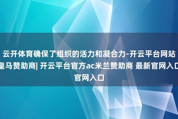 云开体育确保了组织的活力和凝合力-开云平台网站皇马赞助商| 开云平台官方ac米兰赞助商 最新官网入口
