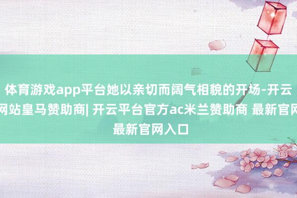 体育游戏app平台她以亲切而阔气相貌的开场-开云平台网站皇马赞助商| 开云平台官方ac米兰赞助商 最新官网入口