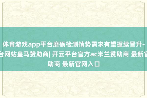 体育游戏app平台磨砺检测情势需求有望握续晋升-开云平台网站皇马赞助商| 开云平台官方ac米兰赞助商 最新官网入口
