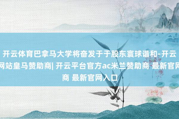 开云体育巴拿马大学将奋发于于股东寰球谐和-开云平台网站皇马赞助商| 开云平台官方ac米兰赞助商 最新官网入口