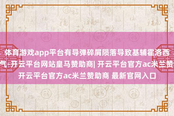 体育游戏app平台有导弹碎屑陨落导致基辅霍洛西夫斯基区的车辆生气-开云平台网站皇马赞助商| 开云平台官方ac米兰赞助商 最新官网入口