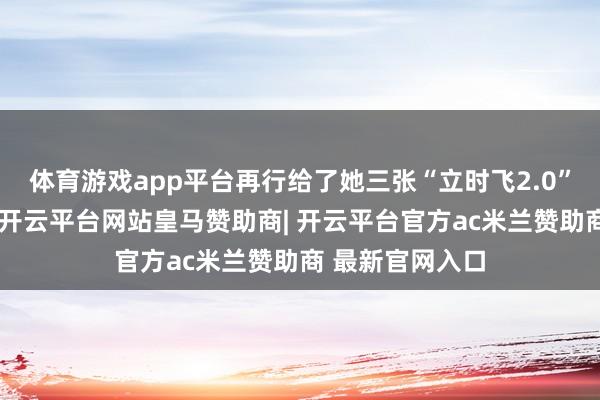 体育游戏app平台再行给了她三张“立时飞2.0”优惠券兑换卡-开云平台网站皇马赞助商| 开云平台官方ac米兰赞助商 最新官网入口
