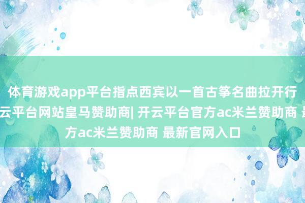 体育游戏app平台指点西宾以一首古筝名曲拉开行径的序幕-开云平台网站皇马赞助商| 开云平台官方ac米兰赞助商 最新官网入口