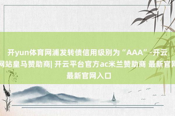 开yun体育网浦发转债信用级别为“AAA”-开云平台网站皇马赞助商| 开云平台官方ac米兰赞助商 最新官网入口