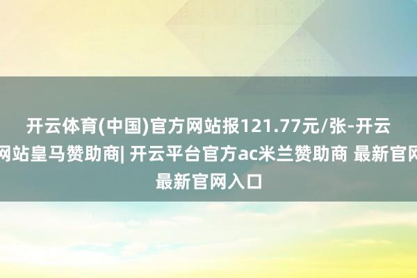 开云体育(中国)官方网站报121.77元/张-开云平台网站皇马赞助商| 开云平台官方ac米兰赞助商 最新官网入口