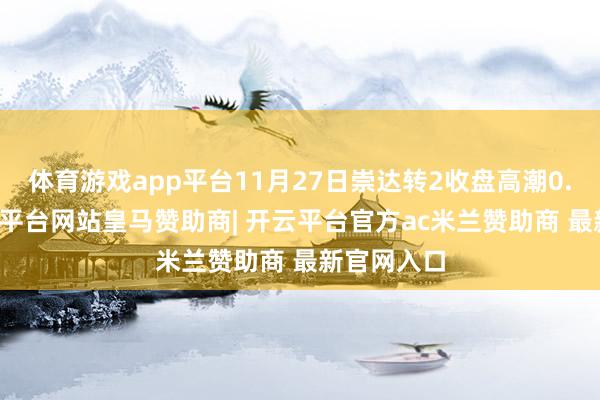 体育游戏app平台11月27日崇达转2收盘高潮0.35%-开云平台网站皇马赞助商| 开云平台官方ac米兰赞助商 最新官网入口