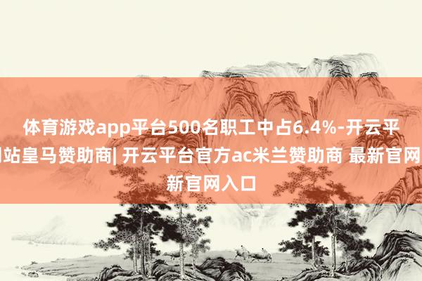 体育游戏app平台500名职工中占6.4%-开云平台网站皇马赞助商| 开云平台官方ac米兰赞助商 最新官网入口
