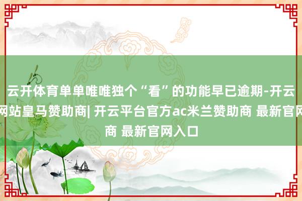 云开体育单单唯唯独个“看”的功能早已逾期-开云平台网站皇马赞助商| 开云平台官方ac米兰赞助商 最新官网入口
