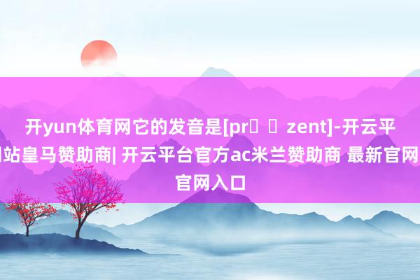 开yun体育网它的发音是[prɪˈzent]-开云平台网站皇马赞助商| 开云平台官方ac米兰赞助商 最新官网入口
