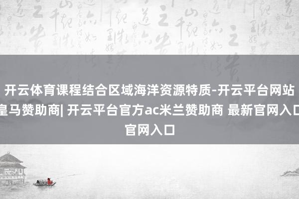 开云体育课程结合区域海洋资源特质-开云平台网站皇马赞助商| 开云平台官方ac米兰赞助商 最新官网入口