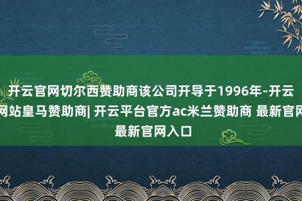 开云官网切尔西赞助商该公司开导于1996年-开云平台网站皇马赞助商| 开云平台官方ac米兰赞助商 最新官网入口