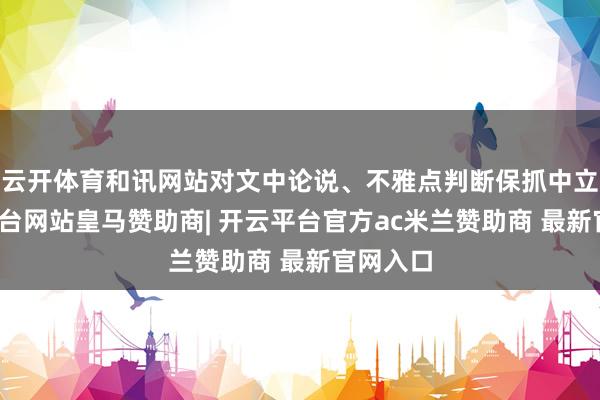 云开体育和讯网站对文中论说、不雅点判断保抓中立-开云平台网站皇马赞助商| 开云平台官方ac米兰赞助商 最新官网入口