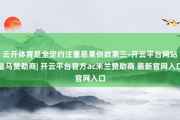 云开体育是全定约注重恶果倒数第三-开云平台网站皇马赞助商| 开云平台官方ac米兰赞助商 最新官网入口