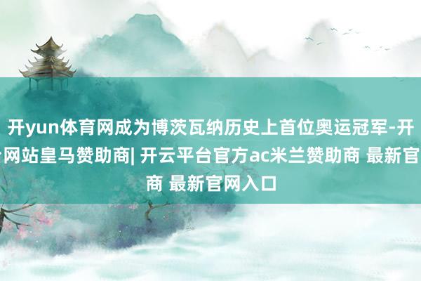 开yun体育网成为博茨瓦纳历史上首位奥运冠军-开云平台网站皇马赞助商| 开云平台官方ac米兰赞助商 最新官网入口