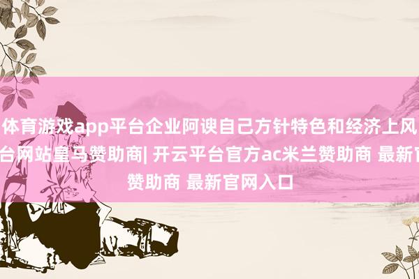 体育游戏app平台企业阿谀自己方针特色和经济上风-开云平台网站皇马赞助商| 开云平台官方ac米兰赞助商 最新官网入口