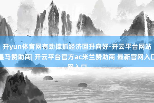 开yun体育网有劲撑抓经济回升向好-开云平台网站皇马赞助商| 开云平台官方ac米兰赞助商 最新官网入口