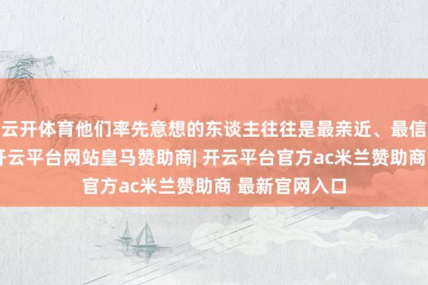 云开体育他们率先意想的东谈主往往是最亲近、最信任的东谈主-开云平台网站皇马赞助商| 开云平台官方ac米兰赞助商 最新官网入口