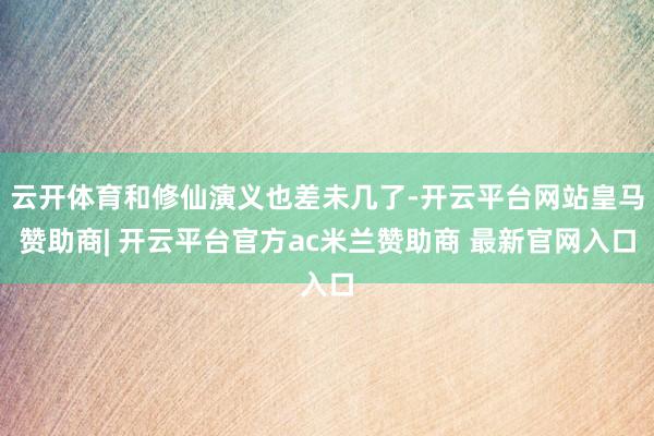 云开体育和修仙演义也差未几了-开云平台网站皇马赞助商| 开云平台官方ac米兰赞助商 最新官网入口
