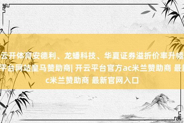 云开体育安德利、龙蟠科技、华夏证券溢折价率升幅居前-开云平台网站皇马赞助商| 开云平台官方ac米兰赞助商 最新官网入口