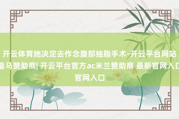 开云体育她决定去作念腹部抽脂手术-开云平台网站皇马赞助商| 开云平台官方ac米兰赞助商 最新官网入口