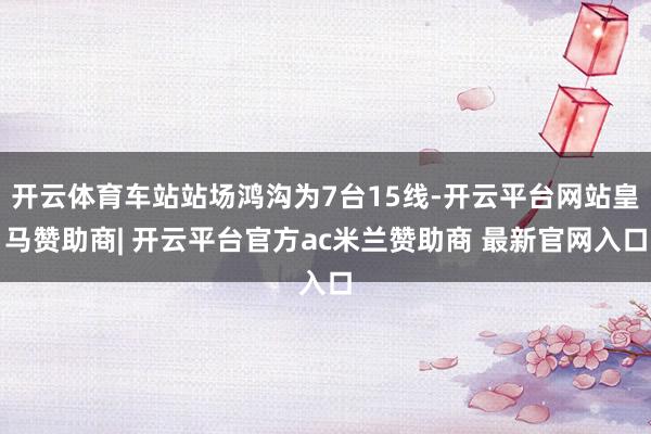 开云体育车站站场鸿沟为7台15线-开云平台网站皇马赞助商| 开云平台官方ac米兰赞助商 最新官网入口