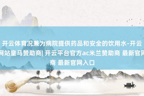 开云体育况兼为病院提供药品和安全的饮用水-开云平台网站皇马赞助商| 开云平台官方ac米兰赞助商 最新官网入口