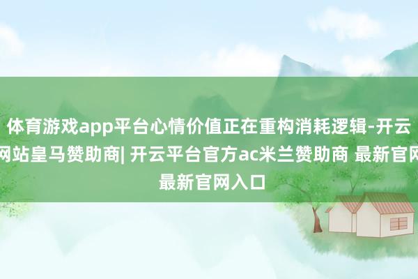 体育游戏app平台心情价值正在重构消耗逻辑-开云平台网站皇马赞助商| 开云平台官方ac米兰赞助商 最新官网入口
