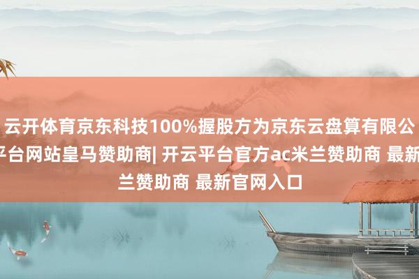 云开体育京东科技100%握股方为京东云盘算有限公司-开云平台网站皇马赞助商| 开云平台官方ac米兰赞助商 最新官网入口