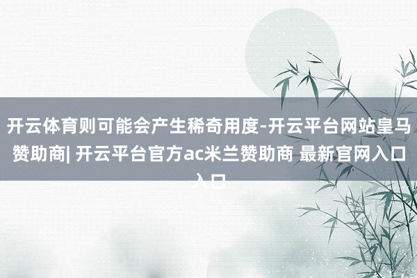 开云体育则可能会产生稀奇用度-开云平台网站皇马赞助商| 开云平台官方ac米兰赞助商 最新官网入口
