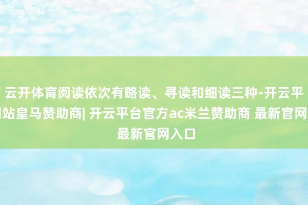 云开体育阅读依次有略读、寻读和细读三种-开云平台网站皇马赞助商| 开云平台官方ac米兰赞助商 最新官网入口