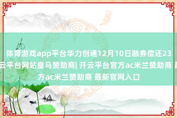 体育游戏app平台华力创通12月10日融券偿还2300.00股-开云平台网站皇马赞助商| 开云平台官方ac米兰赞助商 最新官网入口