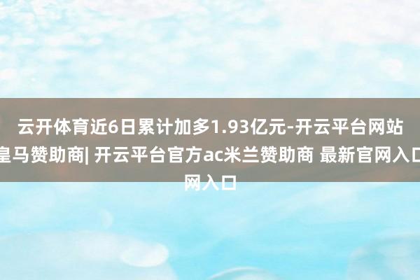 云开体育近6日累计加多1.93亿元-开云平台网站皇马赞助商| 开云平台官方ac米兰赞助商 最新官网入口