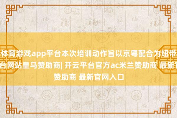 体育游戏app平台本次培训动作旨以京粤配合为纽带-开云平台网站皇马赞助商| 开云平台官方ac米兰赞助商 最新官网入口