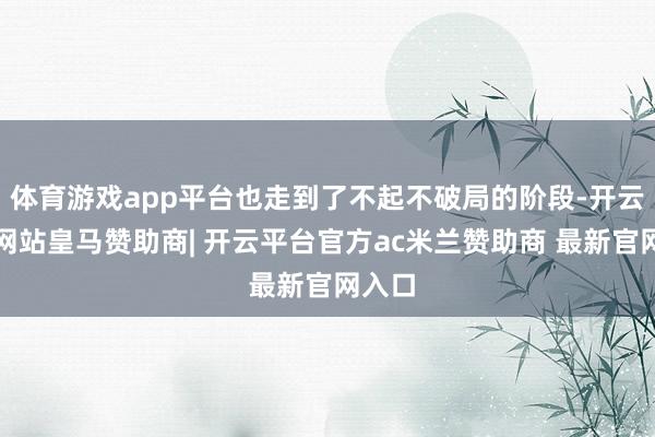 体育游戏app平台也走到了不起不破局的阶段-开云平台网站皇马赞助商| 开云平台官方ac米兰赞助商 最新官网入口