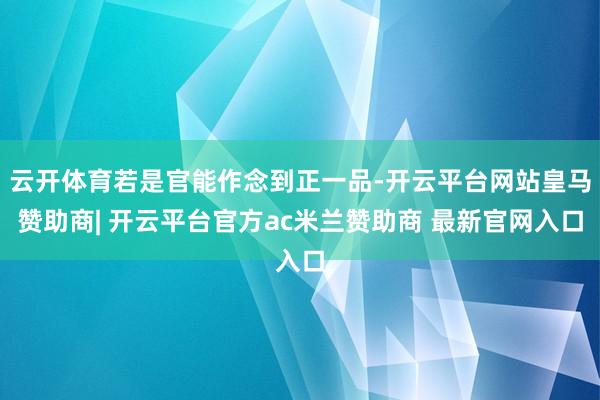 云开体育若是官能作念到正一品-开云平台网站皇马赞助商| 开云平台官方ac米兰赞助商 最新官网入口