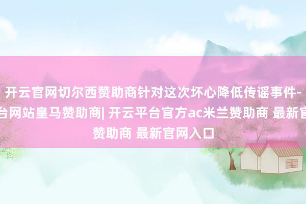 开云官网切尔西赞助商针对这次坏心降低传谣事件-开云平台网站皇马赞助商| 开云平台官方ac米兰赞助商 最新官网入口